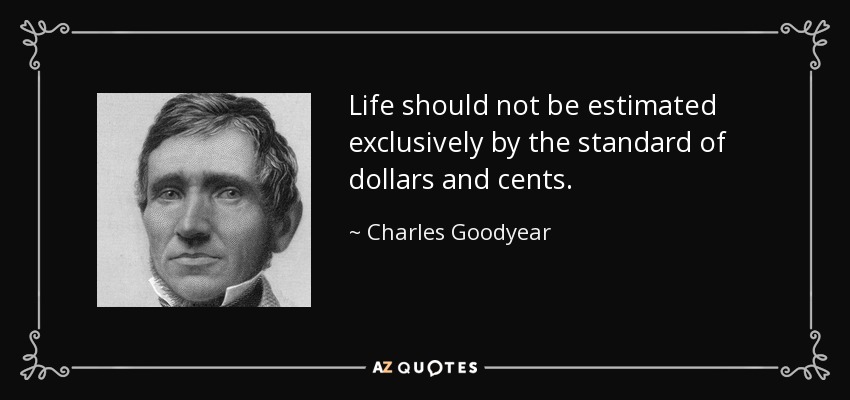 Life should not be estimated exclusively by the standard of dollars and cents. - Charles Goodyear