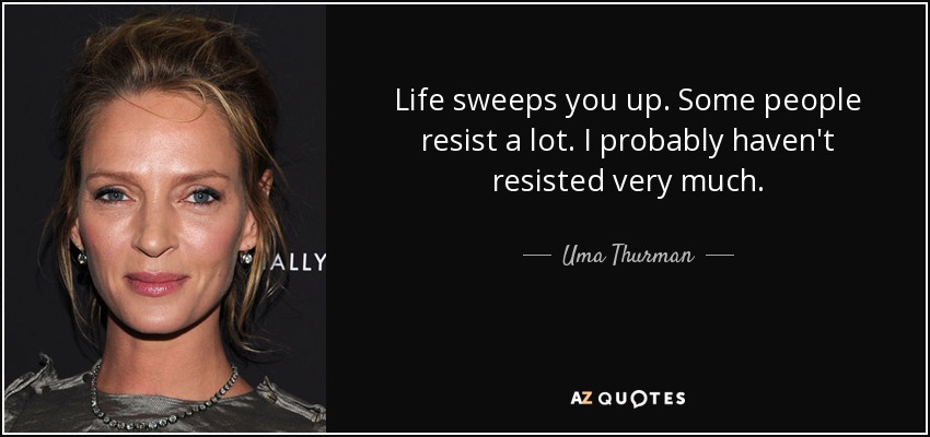 Life sweeps you up. Some people resist a lot. I probably haven't resisted very much. - Uma Thurman