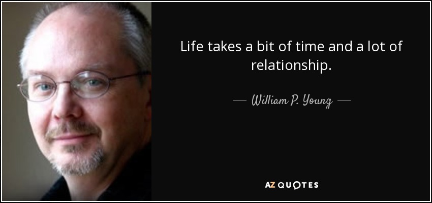 Life takes a bit of time and a lot of relationship. - William P. Young