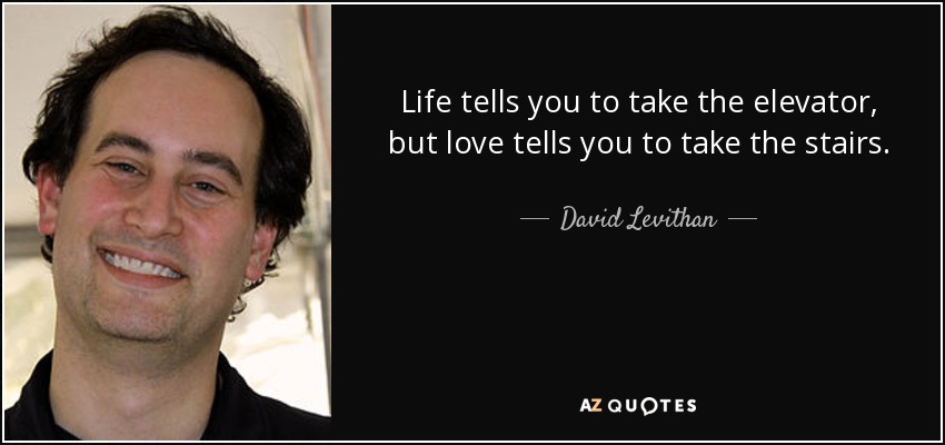 Life tells you to take the elevator, but love tells you to take the stairs. - David Levithan