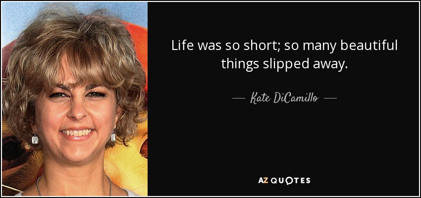 Life was so short; so many beautiful things slipped away. - Kate DiCamillo