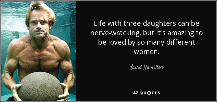 Life with three daughters can be nerve-wracking, but it's amazing to be loved by so many different women. - Laird Hamilton