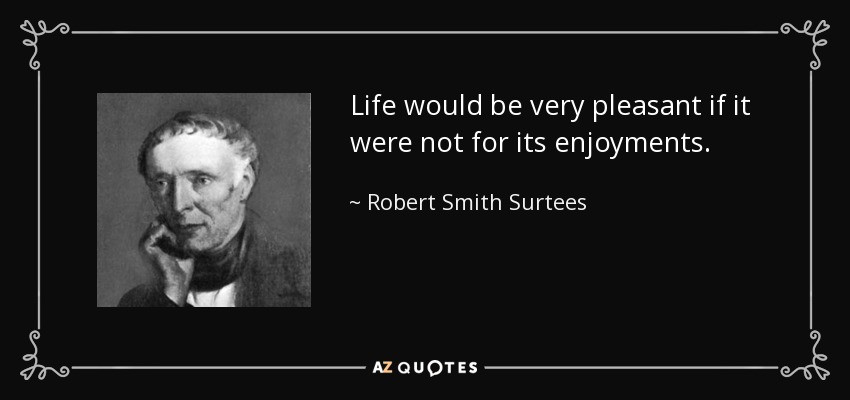 Life would be very pleasant if it were not for its enjoyments. - Robert Smith Surtees