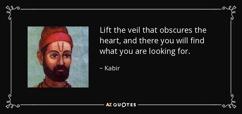 Lift the veil that obscures the heart, and there you will find what you are looking for. - Kabir