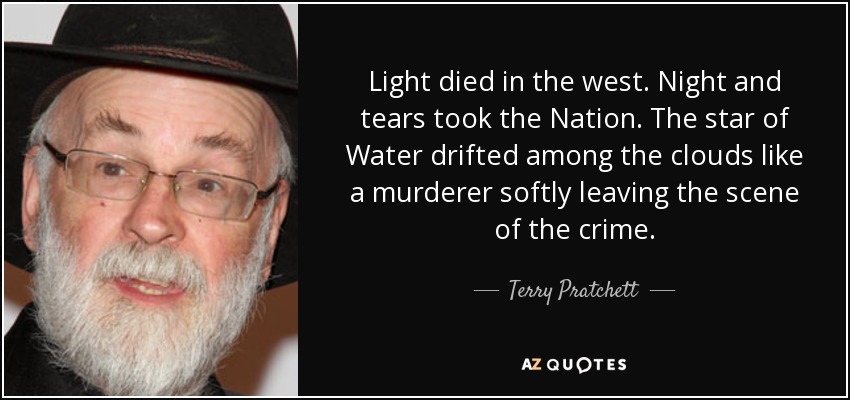 Light died in the west. Night and tears took the Nation. The star of Water drifted among the clouds like a murderer softly leaving the scene of the crime. - Terry Pratchett