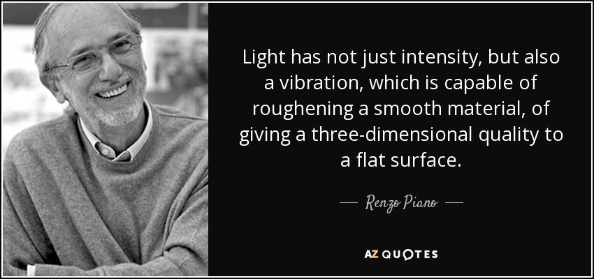 Light has not just intensity, but also a vibration, which is capable of roughening a smooth material, of giving a three-dimensional quality to a flat surface. - Renzo Piano