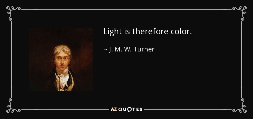 Light is therefore color. - J. M. W. Turner
