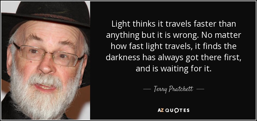 Light thinks it travels faster than anything but it is wrong. No matter how fast light travels, it finds the darkness has always got there first, and is waiting for it. - Terry Pratchett