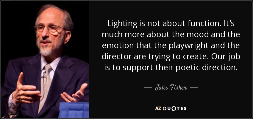 Lighting is not about function. It's much more about the mood and the emotion that the playwright and the director are trying to create. Our job is to support their poetic direction. - Jules Fisher