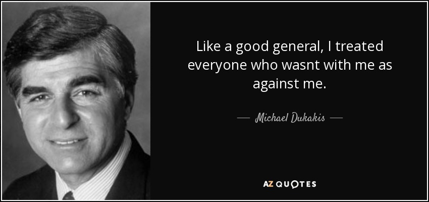 Like a good general, I treated everyone who wasnt with me as against me. - Michael Dukakis