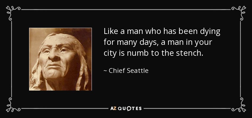 Like a man who has been dying for many days, a man in your city is numb to the stench. - Chief Seattle