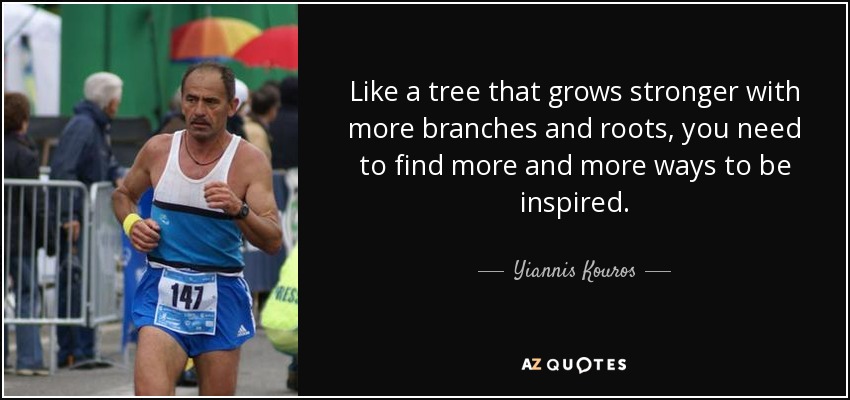 Like a tree that grows stronger with more branches and roots, you need to find more and more ways to be inspired. - Yiannis Kouros