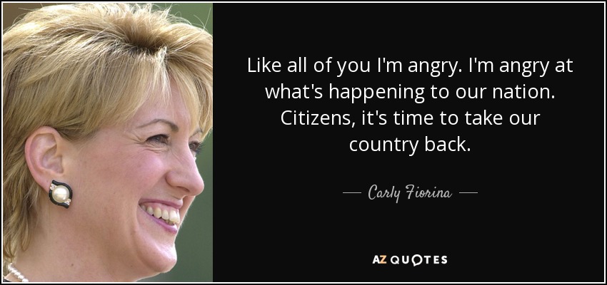 Like all of you I'm angry. I'm angry at what's happening to our nation. Citizens, it's time to take our country back. - Carly Fiorina