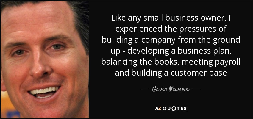 Like any small business owner, I experienced the pressures of building a company from the ground up - developing a business plan, balancing the books, meeting payroll and building a customer base - Gavin Newsom