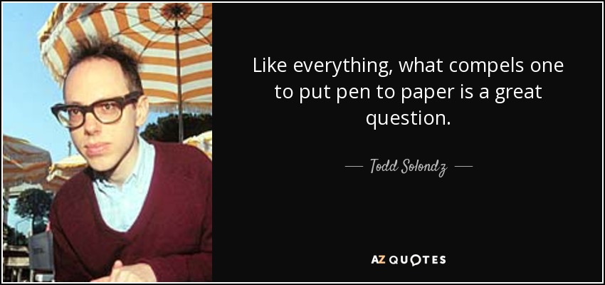 Like everything, what compels one to put pen to paper is a great question. - Todd Solondz