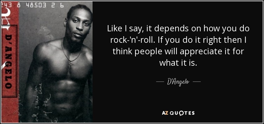 Like I say, it depends on how you do rock-'n'-roll. If you do it right then I think people will appreciate it for what it is. - D'Angelo