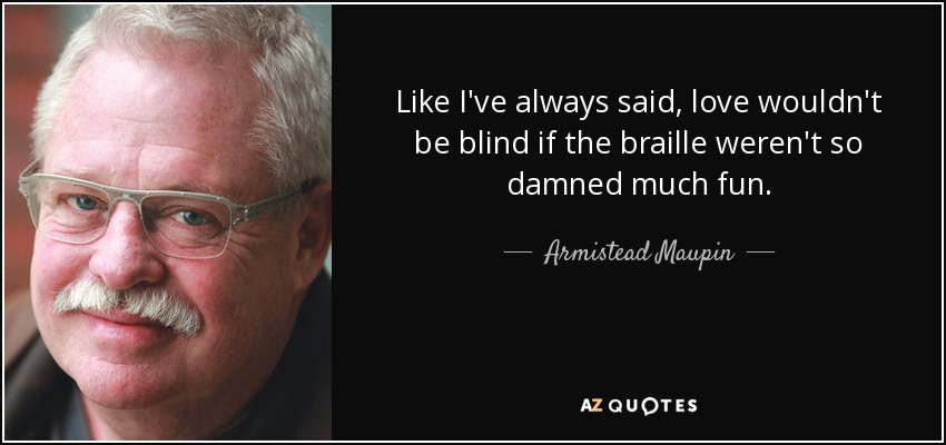 Like I've always said, love wouldn't be blind if the braille weren't so damned much fun. - Armistead Maupin