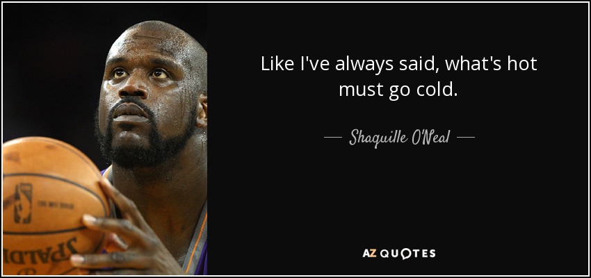 Like I've always said, what's hot must go cold. - Shaquille O'Neal