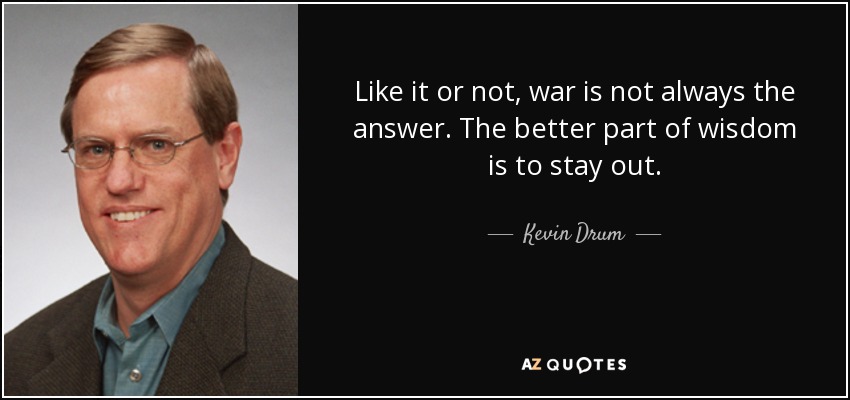 Like it or not, war is not always the answer. The better part of wisdom is to stay out. - Kevin Drum