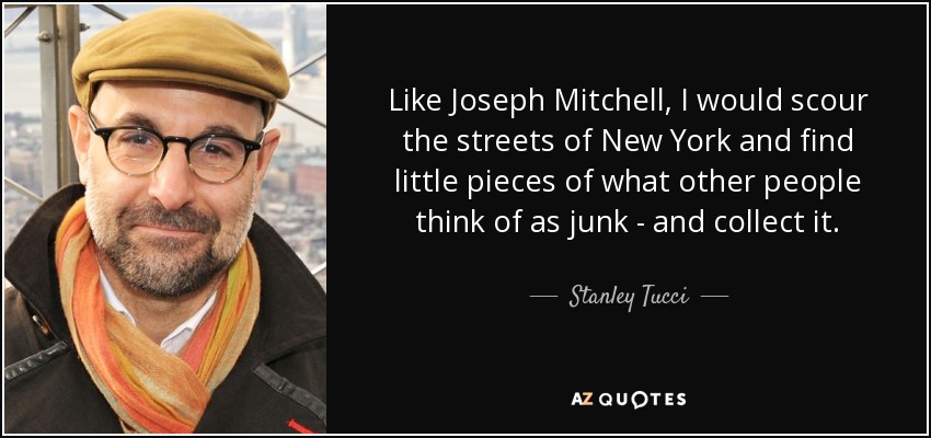 Like Joseph Mitchell, I would scour the streets of New York and find little pieces of what other people think of as junk - and collect it. - Stanley Tucci