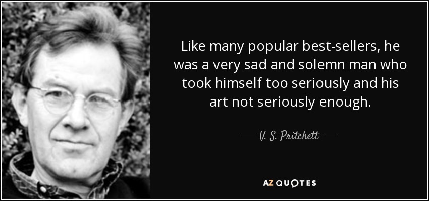 Like many popular best-sellers, he was a very sad and solemn man who took himself too seriously and his art not seriously enough. - V. S. Pritchett