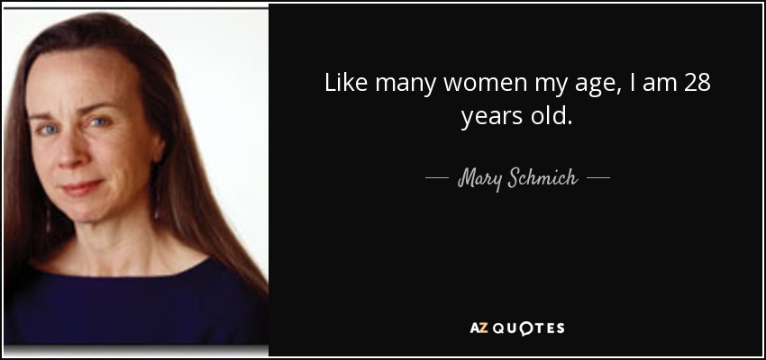 Like many women my age, I am 28 years old. - Mary Schmich