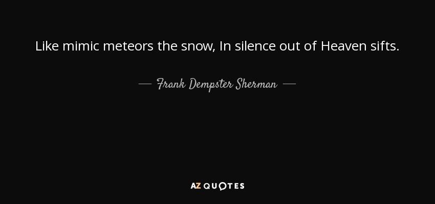 Like mimic meteors the snow, In silence out of Heaven sifts. - Frank Dempster Sherman