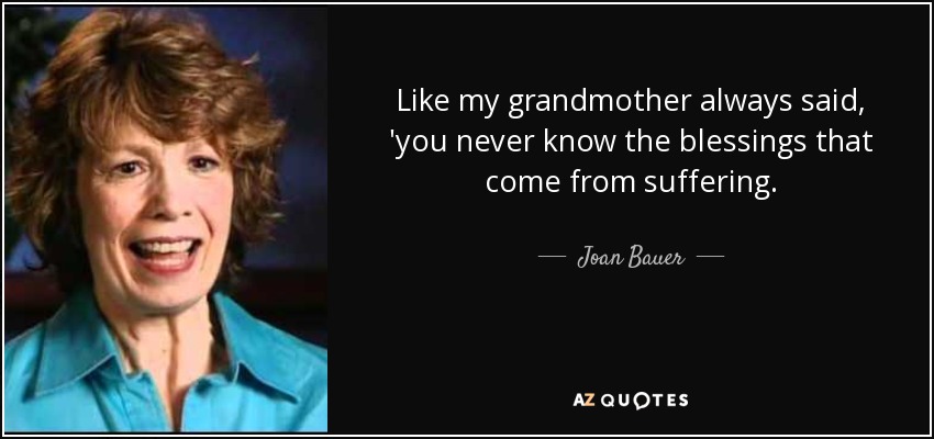 Like my grandmother always said, 'you never know the blessings that come from suffering. - Joan Bauer