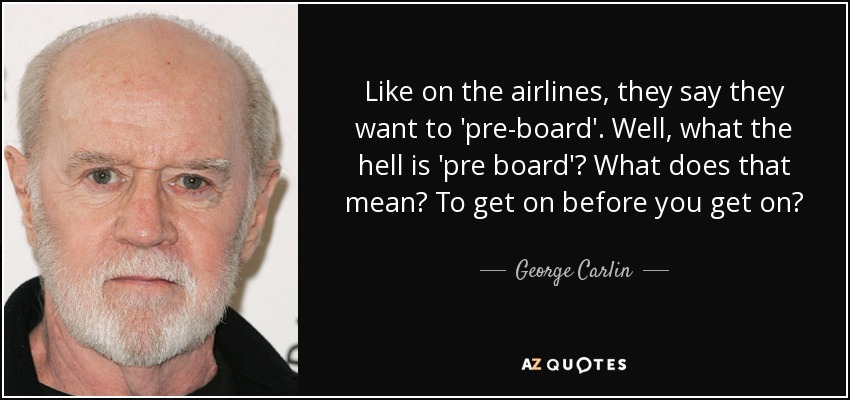 Like on the airlines, they say they want to 'pre-board'. Well, what the hell is 'pre board'? What does that mean? To get on before you get on? - George Carlin