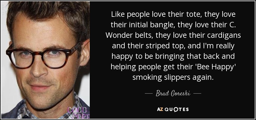 Like people love their tote, they love their initial bangle, they love their C. Wonder belts, they love their cardigans and their striped top, and I'm really happy to be bringing that back and helping people get their 'Bee Happy' smoking slippers again. - Brad Goreski