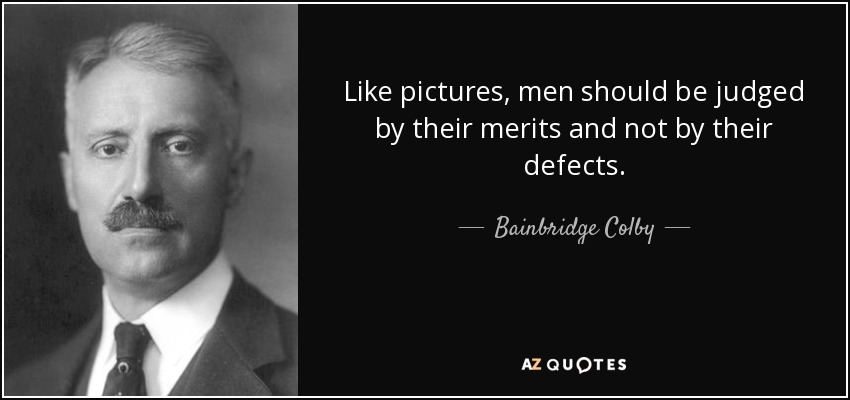 Like pictures, men should be judged by their merits and not by their defects. - Bainbridge Colby