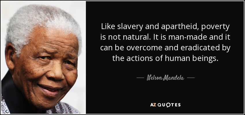 Like slavery and apartheid, poverty is not natural. It is man-made and it can be overcome and eradicated by the actions of human beings. - Nelson Mandela