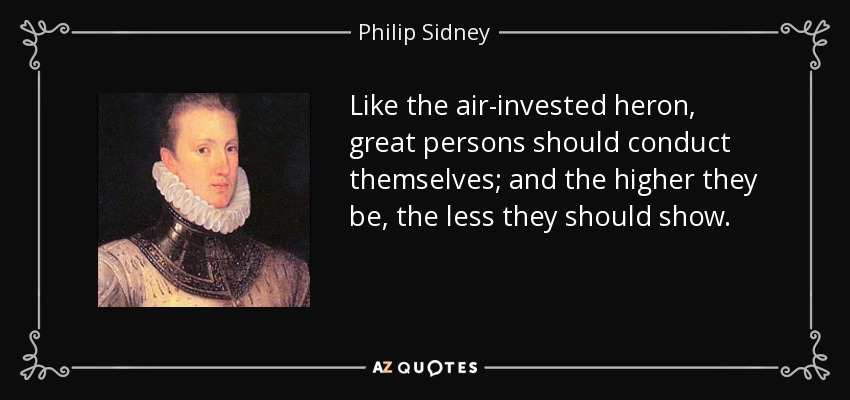 Like the air-invested heron, great persons should conduct themselves; and the higher they be, the less they should show. - Philip Sidney