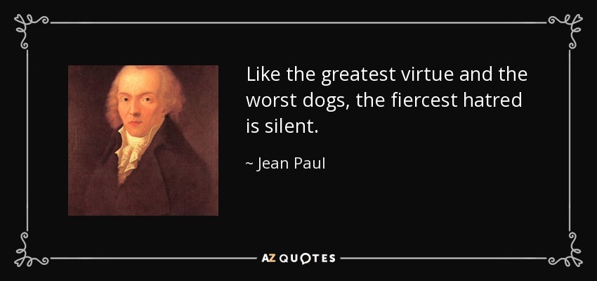Like the greatest virtue and the worst dogs, the fiercest hatred is silent. - Jean Paul