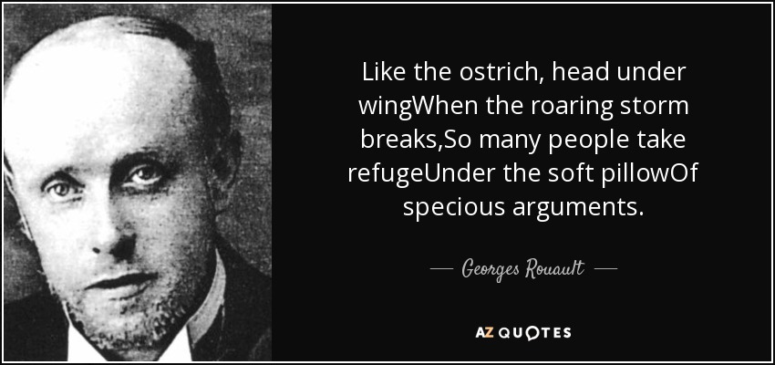 Like the ostrich, head under wingWhen the roaring storm breaks,So many people take refugeUnder the soft pillowOf specious arguments. - Georges Rouault