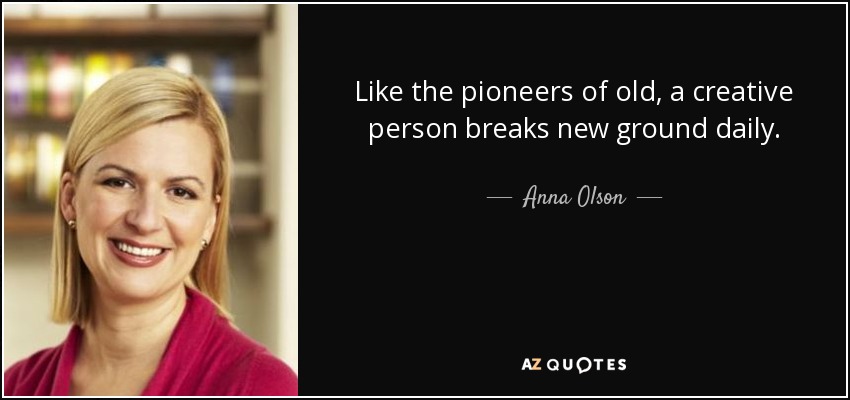 Like the pioneers of old, a creative person breaks new ground daily. - Anna Olson