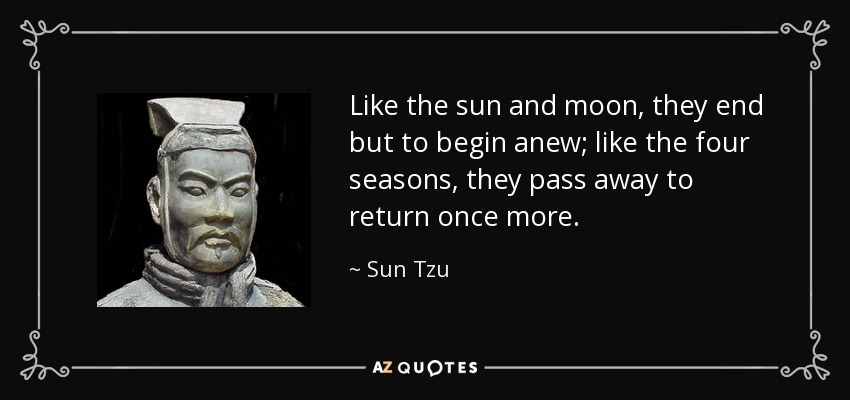Like the sun and moon, they end but to begin anew; like the four seasons, they pass away to return once more. - Sun Tzu