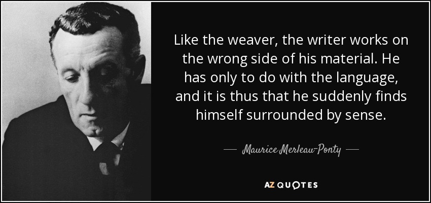 Like the weaver, the writer works on the wrong side of his material. He has only to do with the language, and it is thus that he suddenly finds himself surrounded by sense. - Maurice Merleau-Ponty