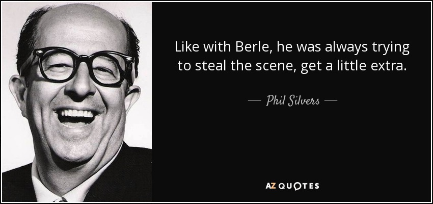 Like with Berle, he was always trying to steal the scene, get a little extra. - Phil Silvers