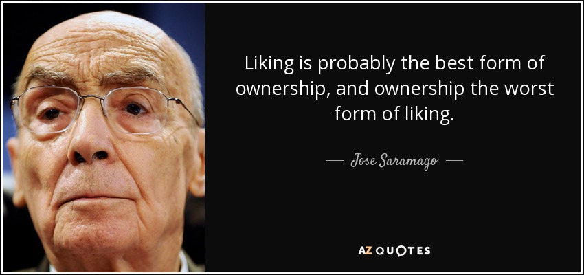 Liking is probably the best form of ownership, and ownership the worst form of liking. - Jose Saramago