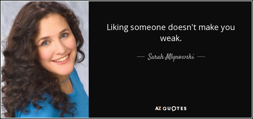 Liking someone doesn't make you weak. - Sarah Mlynowski