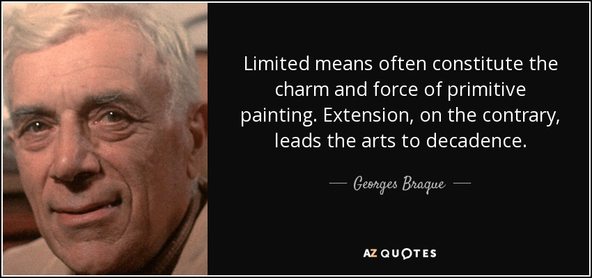Limited means often constitute the charm and force of primitive painting. Extension, on the contrary, leads the arts to decadence. - Georges Braque