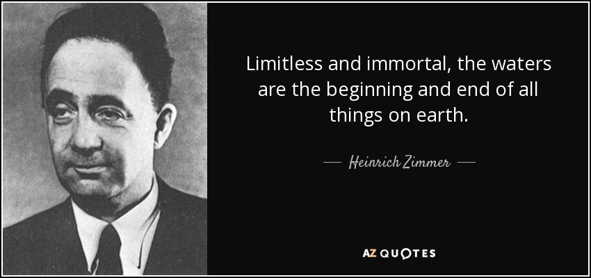 Limitless and immortal, the waters are the beginning and end of all things on earth. - Heinrich Zimmer