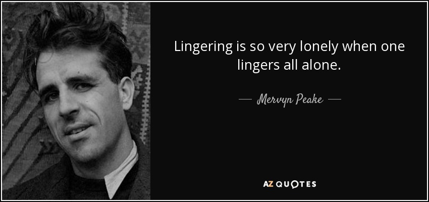 Lingering is so very lonely when one lingers all alone. - Mervyn Peake