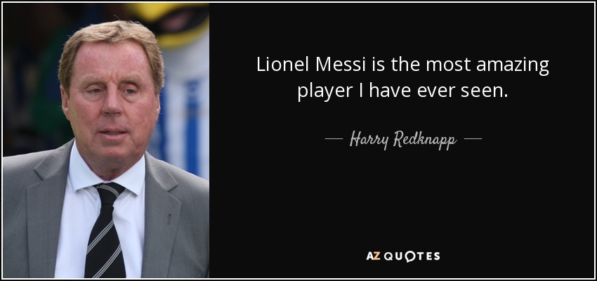 Lionel Messi is the most amazing player I have ever seen. - Harry Redknapp