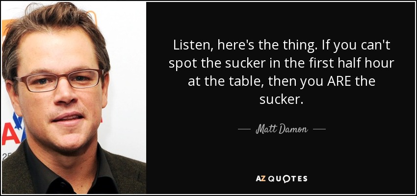 Listen, here's the thing. If you can't spot the sucker in the first half hour at the table, then you ARE the sucker. - Matt Damon