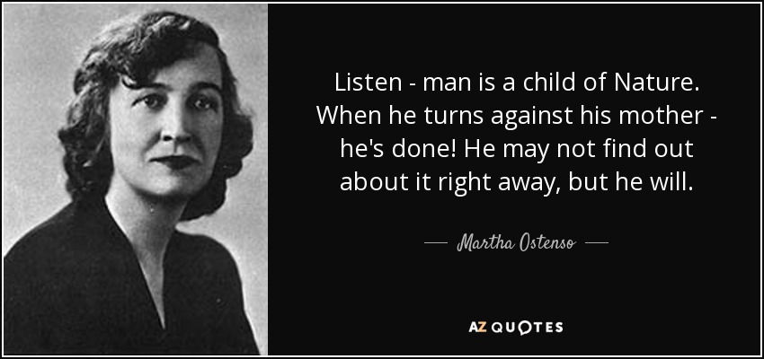 Listen - man is a child of Nature. When he turns against his mother - he's done! He may not find out about it right away, but he will. - Martha Ostenso