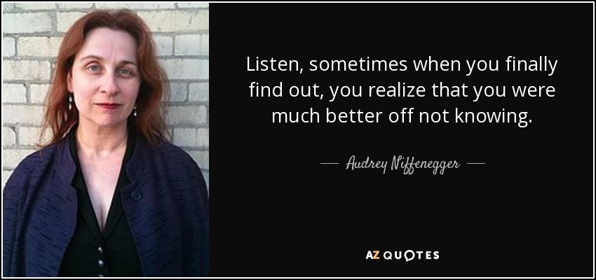 Listen, sometimes when you finally find out, you realize that you were much better off not knowing. - Audrey Niffenegger