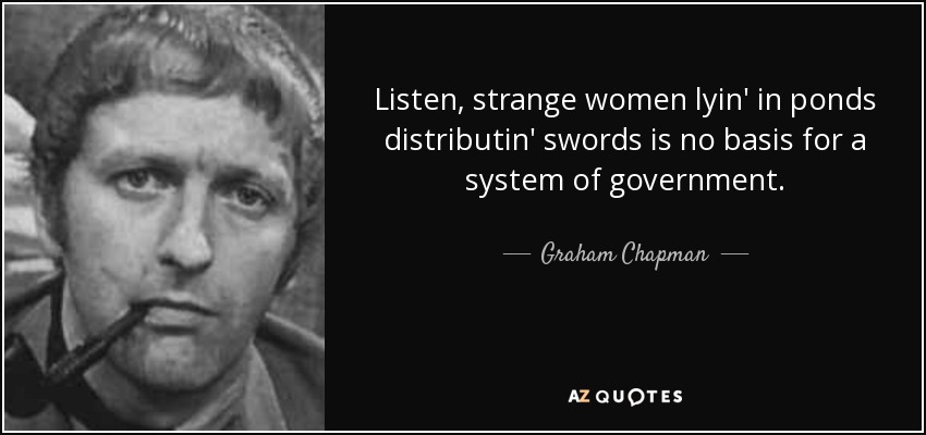 Listen, strange women lyin' in ponds distributin' swords is no basis for a system of government. - Graham Chapman