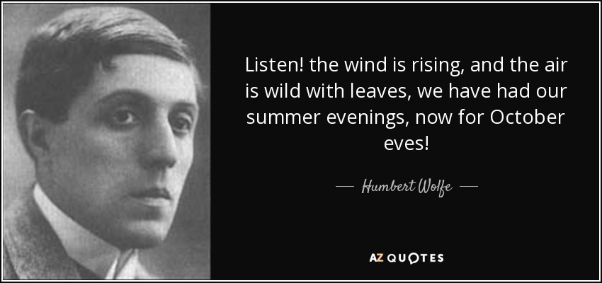 Listen! the wind is rising, and the air is wild with leaves, we have had our summer evenings, now for October eves! - Humbert Wolfe